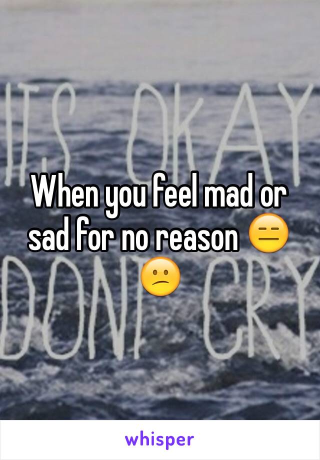 When you feel mad or sad for no reason 😑😕