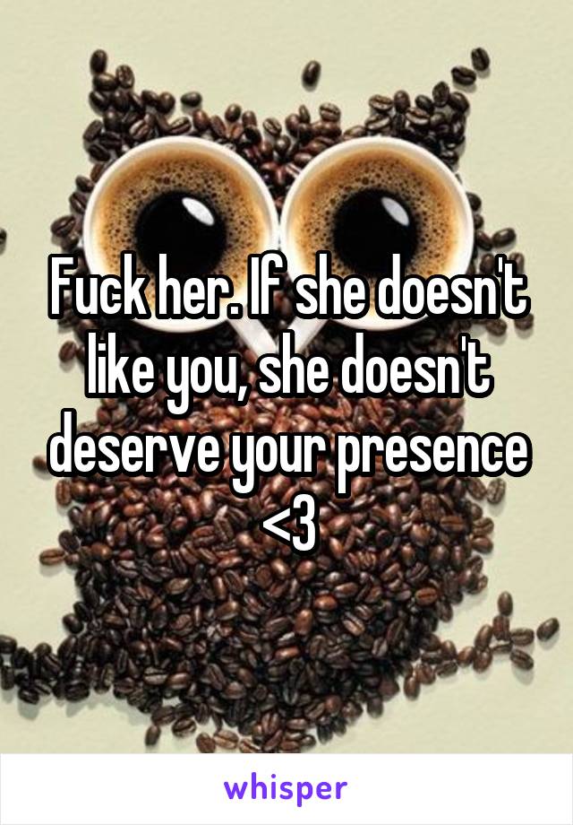 Fuck her. If she doesn't like you, she doesn't deserve your presence <3