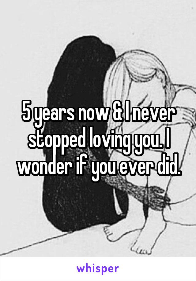 5 years now & I never stopped loving you. I wonder if you ever did.