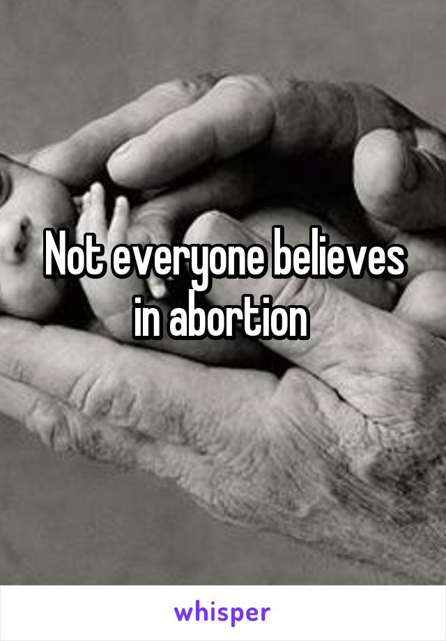 Not everyone believes in abortion 
