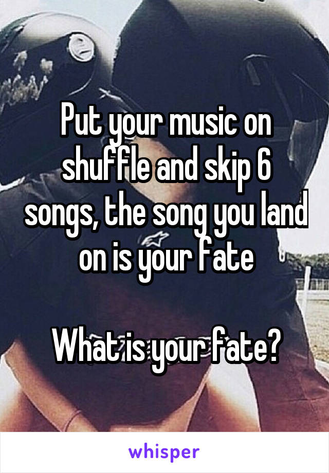 Put your music on shuffle and skip 6 songs, the song you land on is your fate

What is your fate?