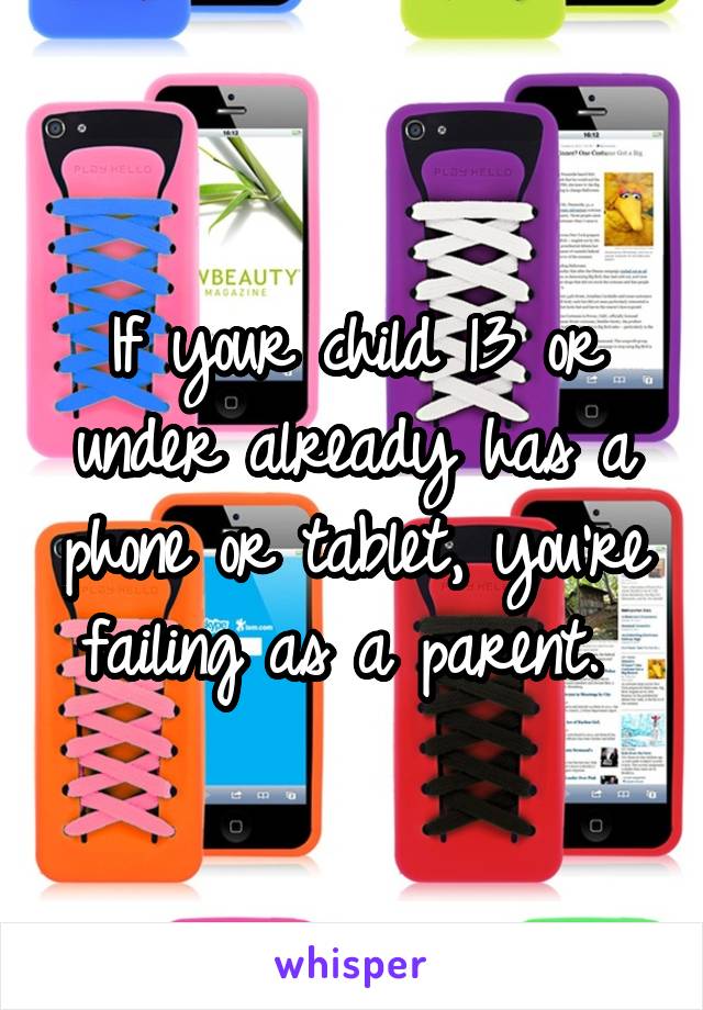 If your child 13 or under already has a phone or tablet, you're failing as a parent. 