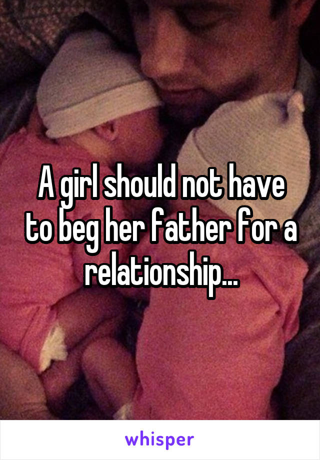 A girl should not have to beg her father for a relationship...