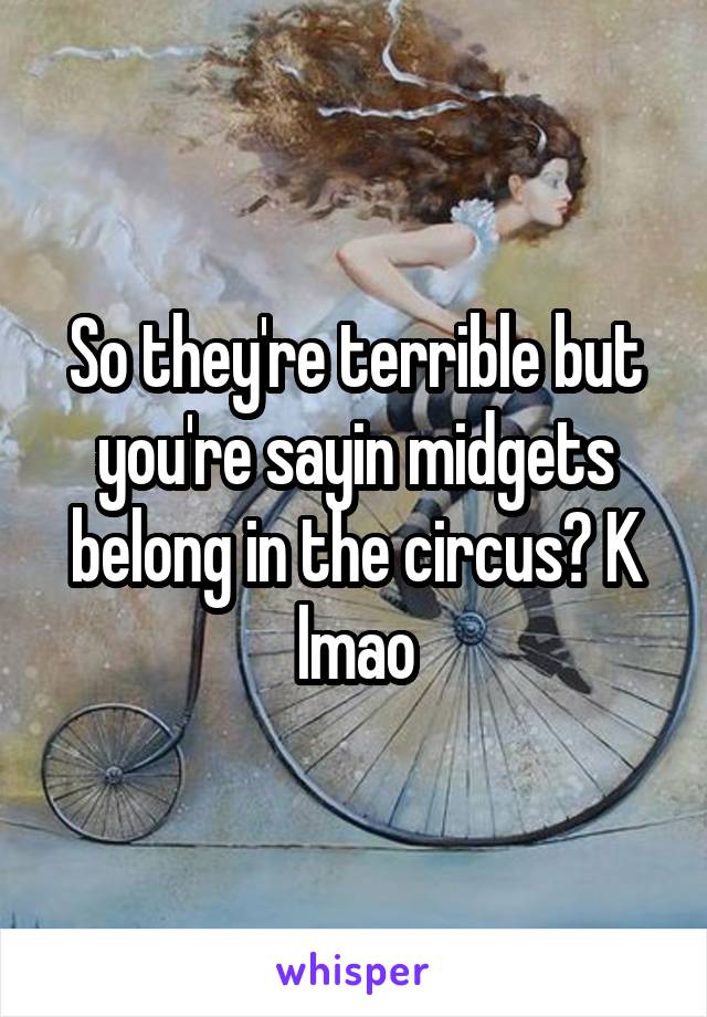 So they're terrible but you're sayin midgets belong in the circus? K lmao