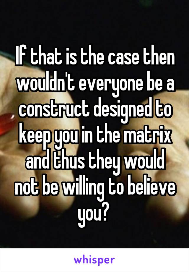 If that is the case then wouldn't everyone be a construct designed to keep you in the matrix and thus they would not be willing to believe you? 