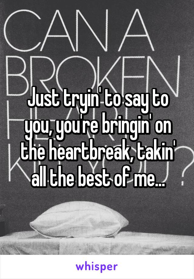 Just tryin' to say to you, you're bringin' on the heartbreak, takin' all the best of me...