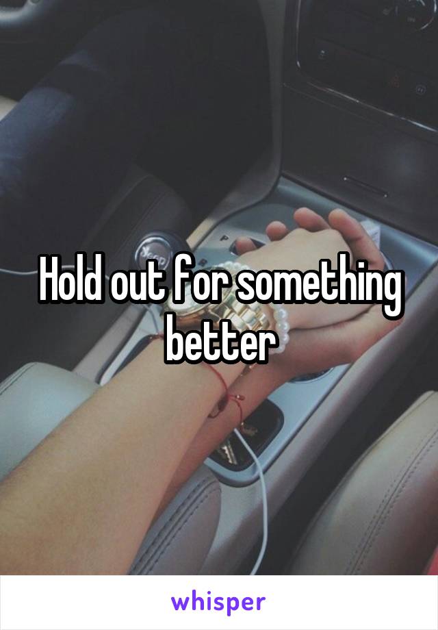 Hold out for something better