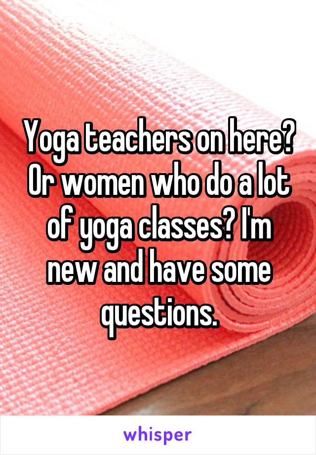 Yoga teachers on here? Or women who do a lot of yoga classes? I'm new and have some questions.