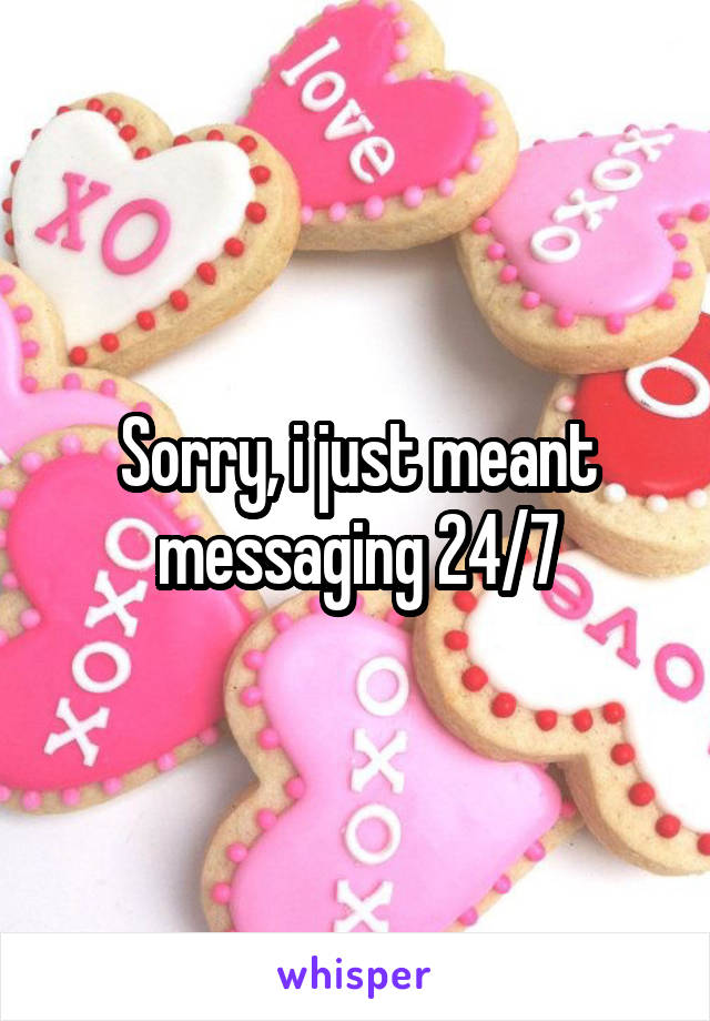 Sorry, i just meant messaging 24/7