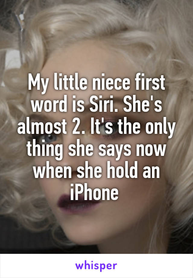 My little niece first word is Siri. She's almost 2. It's the only thing she says now when she hold an iPhone 