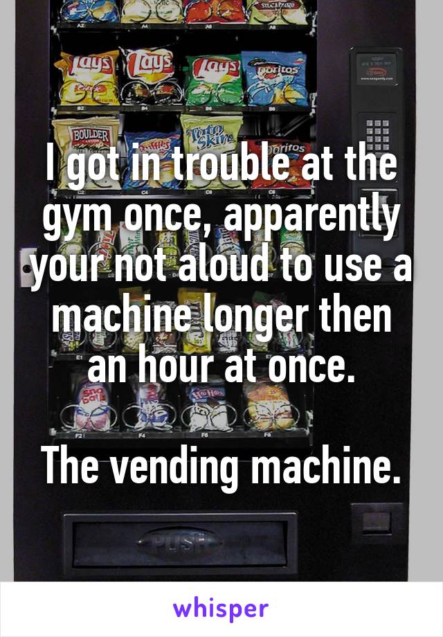 I got in trouble at the gym once, apparently your not aloud to use a machine longer then an hour at once.

The vending machine.