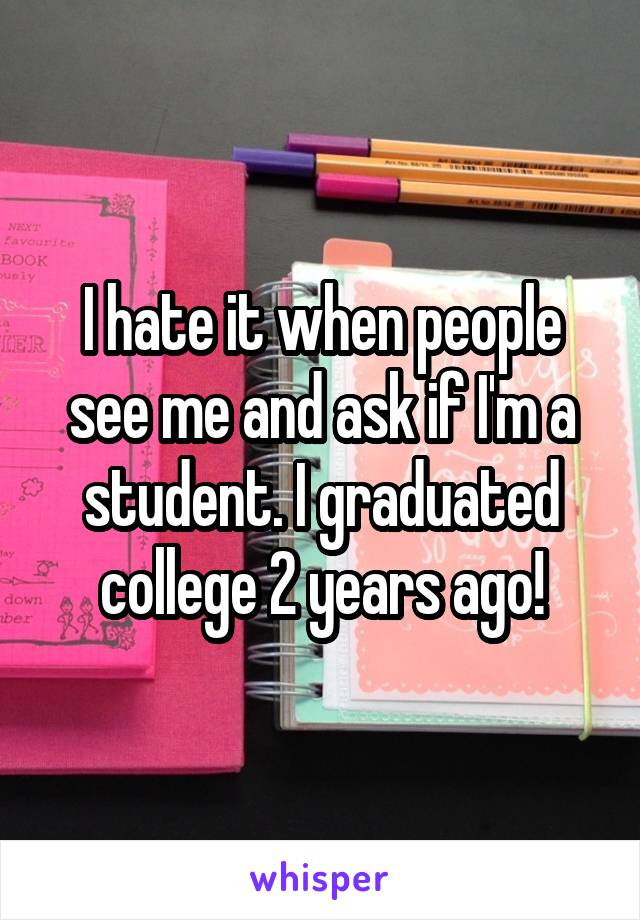 I hate it when people see me and ask if I'm a student. I graduated college 2 years ago!