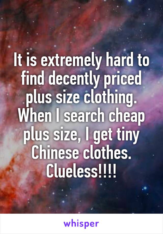 It is extremely hard to find decently priced plus size clothing. When I search cheap plus size, I get tiny Chinese clothes. Clueless!!!!