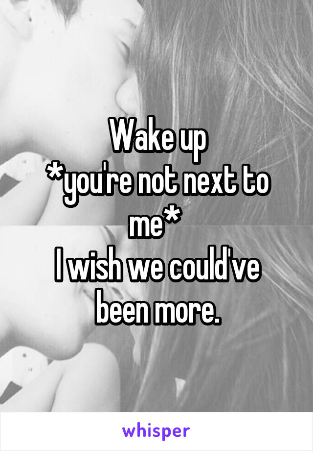 Wake up
*you're not next to me* 
I wish we could've been more.