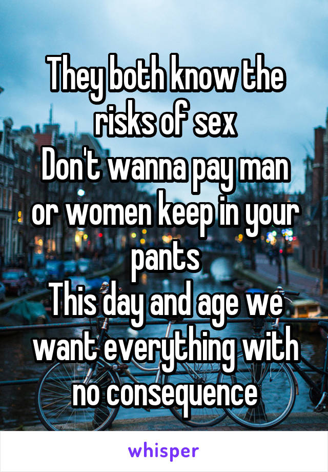 They both know the risks of sex
Don't wanna pay man or women keep in your pants
This day and age we want everything with no consequence