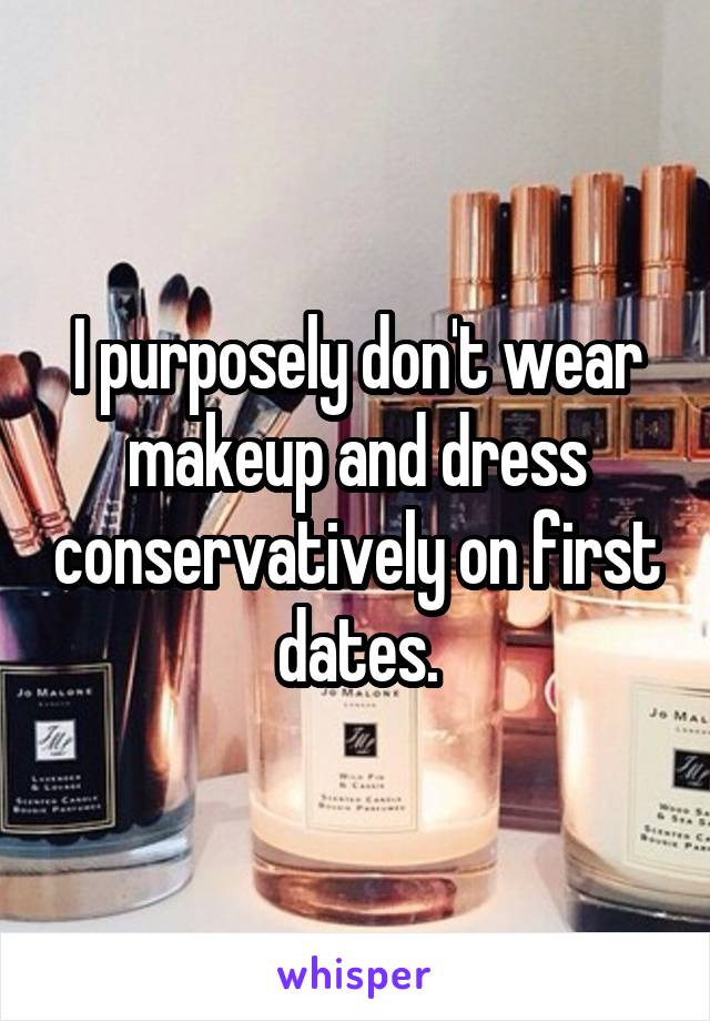 I purposely don't wear makeup and dress conservatively on first dates.