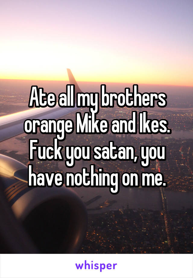 Ate all my brothers orange Mike and Ikes. Fuck you satan, you have nothing on me.