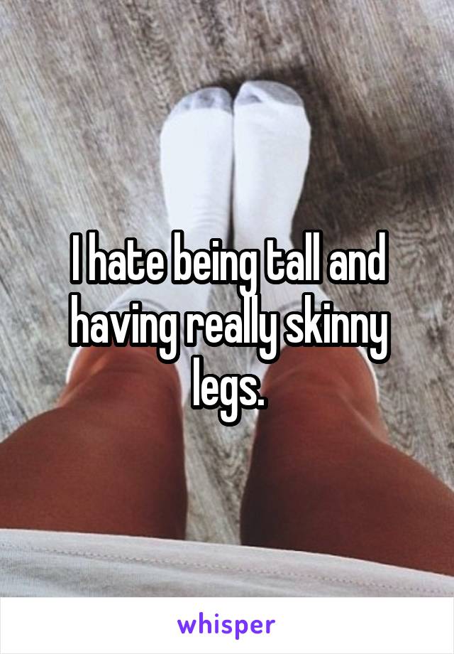 I hate being tall and having really skinny legs.