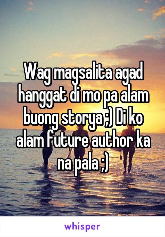 Wag magsalita agad hanggat di mo pa alam buong storya ;) Di ko alam future author ka na pala ;)