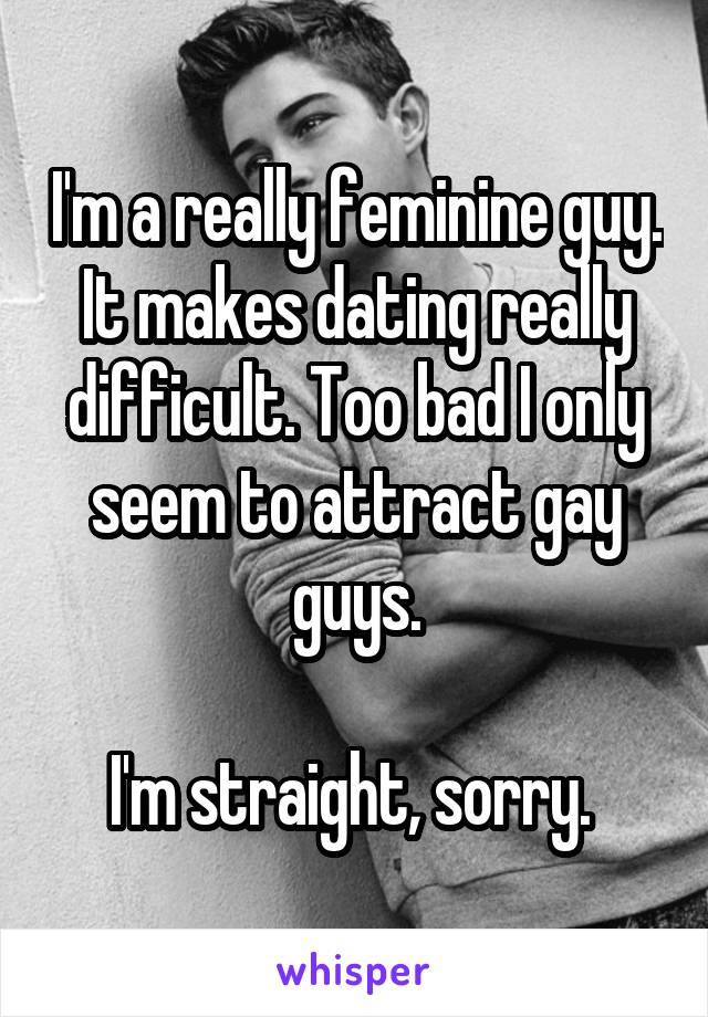 I'm a really feminine guy. It makes dating really difficult. Too bad I only seem to attract gay guys.

I'm straight, sorry. 