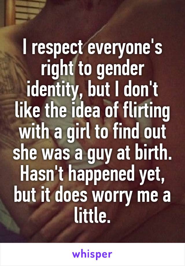 I respect everyone's right to gender identity, but I don't like the idea of flirting with a girl to find out she was a guy at birth. Hasn't happened yet, but it does worry me a little.