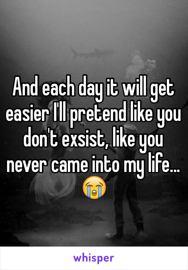 And each day it will get easier I'll pretend like you don't exsist, like you never came into my life... 😭