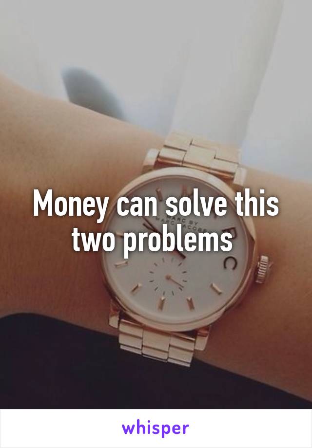 Money can solve this two problems 