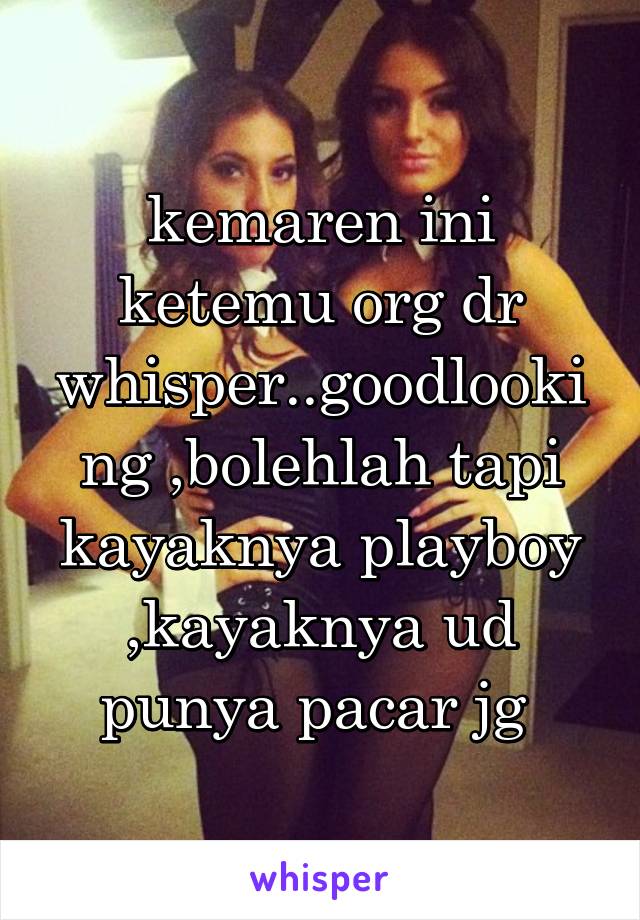 kemaren ini ketemu org dr whisper..goodlooking ,bolehlah tapi kayaknya playboy ,kayaknya ud punya pacar jg 