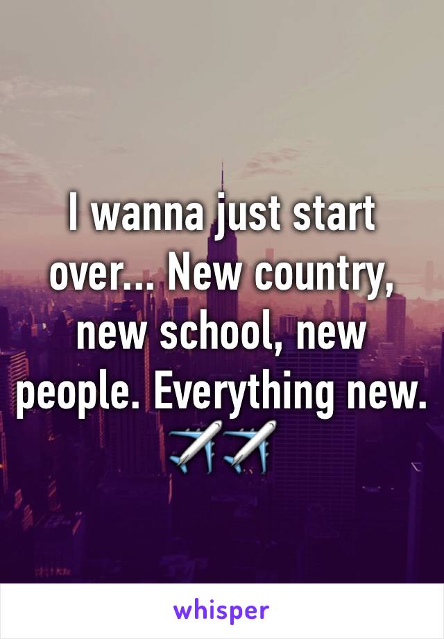 I wanna just start over... New country, new school, new people. Everything new.✈️✈️