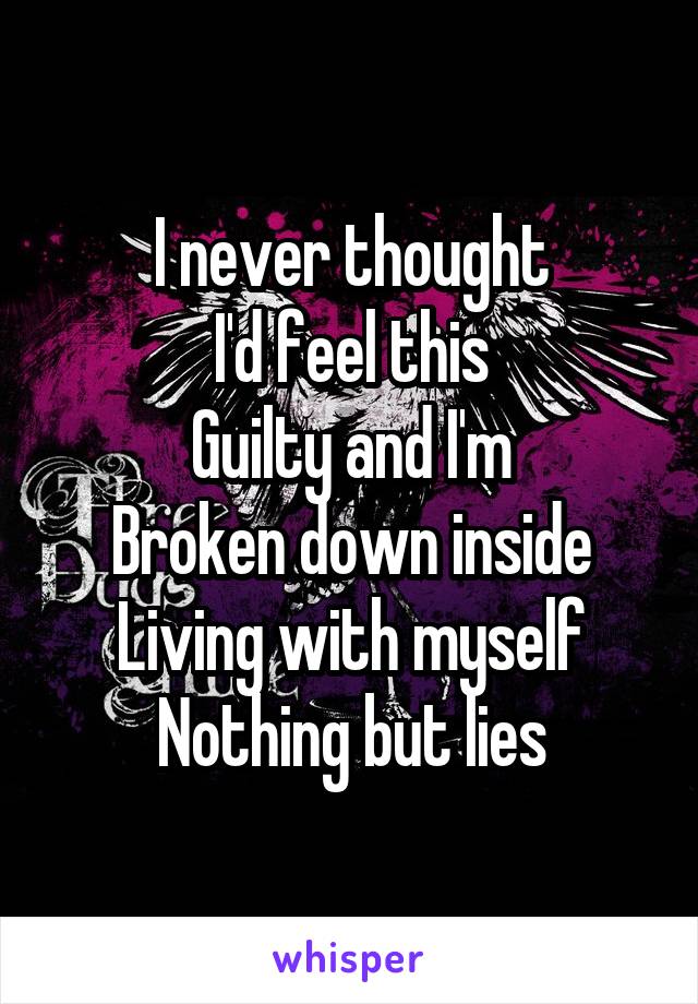 I never thought
I'd feel this
Guilty and I'm
Broken down inside
Living with myself
Nothing but lies