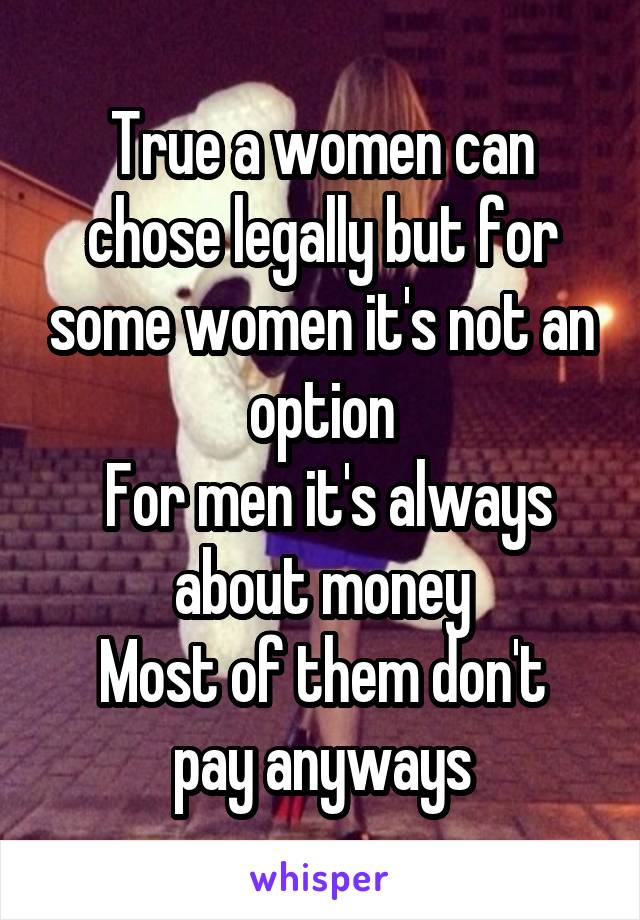 True a women can chose legally but for some women it's not an option
 For men it's always about money
Most of them don't pay anyways