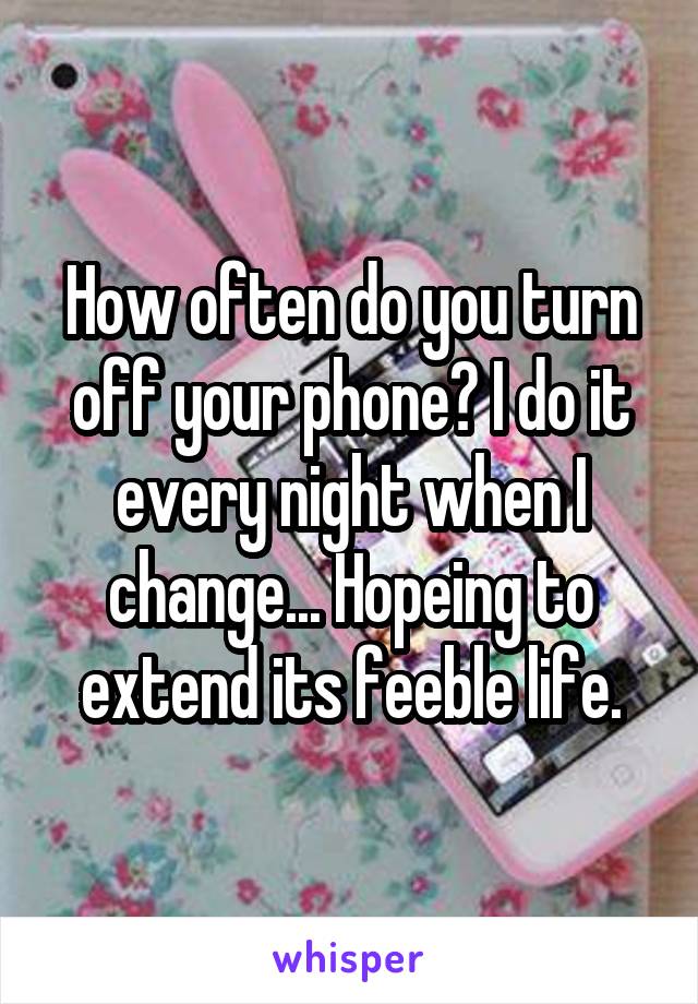 How often do you turn off your phone? I do it every night when I change... Hopeing to extend its feeble life.