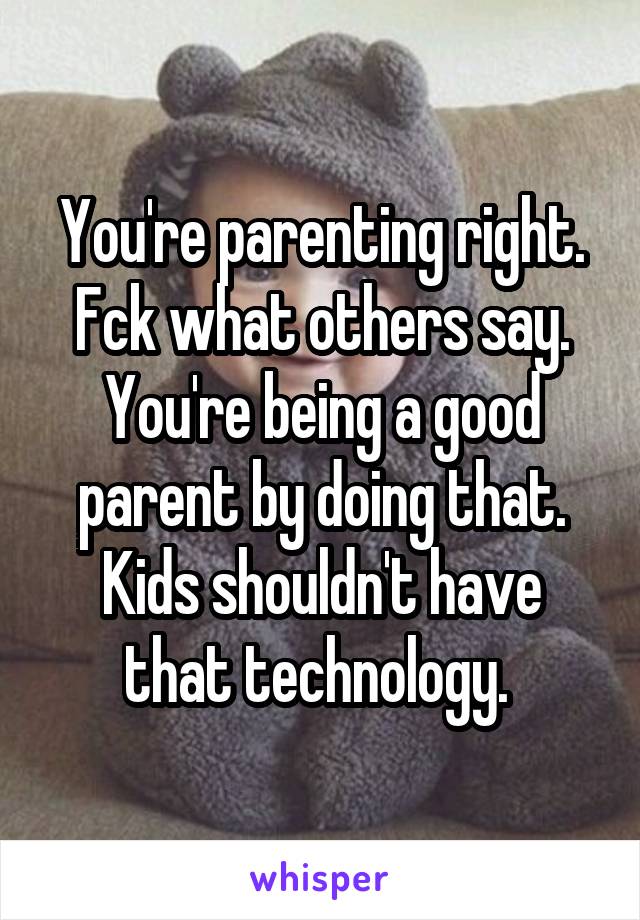 You're parenting right. Fck what others say. You're being a good parent by doing that. Kids shouldn't have that technology. 