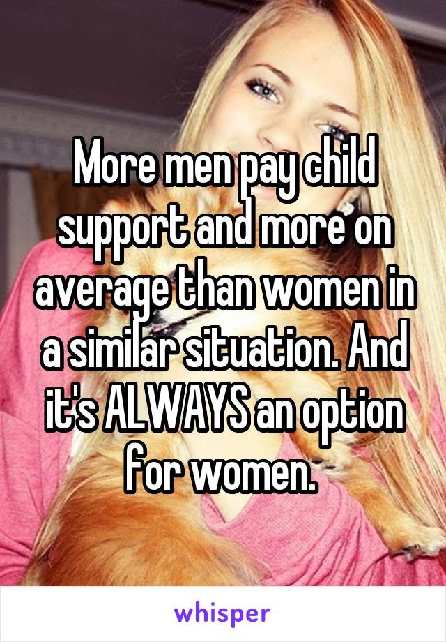 More men pay child support and more on average than women in a similar situation. And it's ALWAYS an option for women. 