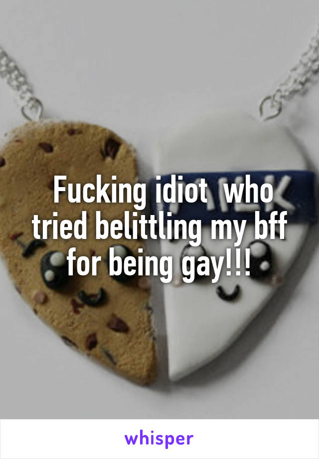  Fucking idiot  who tried belittling my bff for being gay!!!