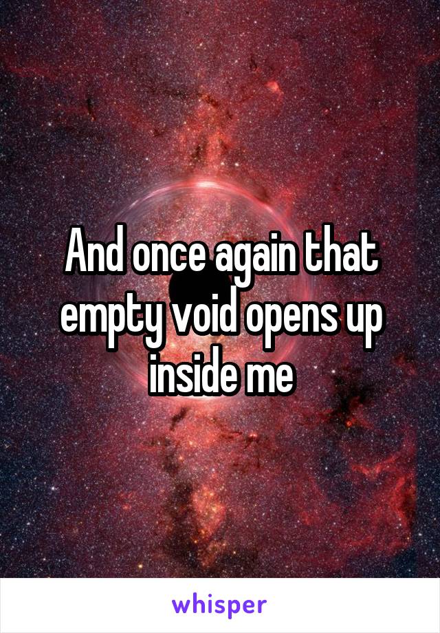 And once again that empty void opens up inside me