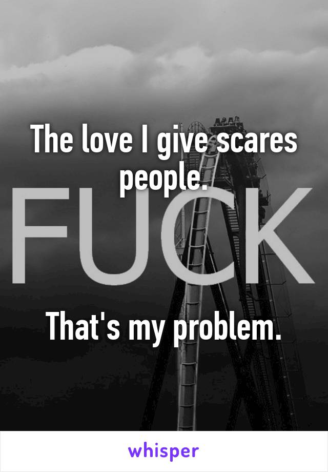 The love I give scares people.



That's my problem.