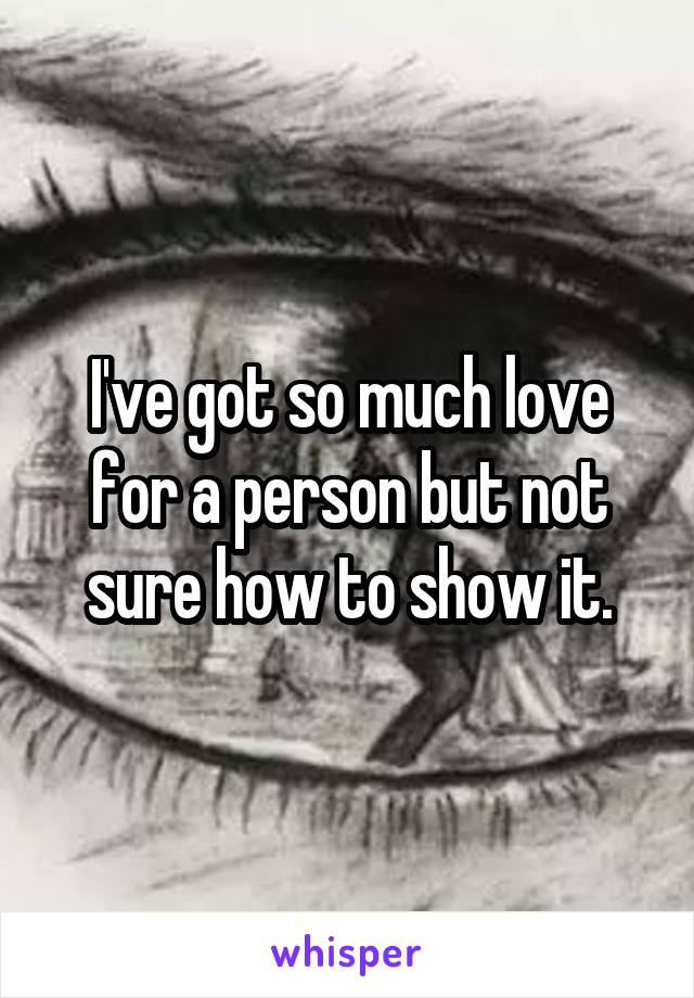 I've got so much love for a person but not sure how to show it.