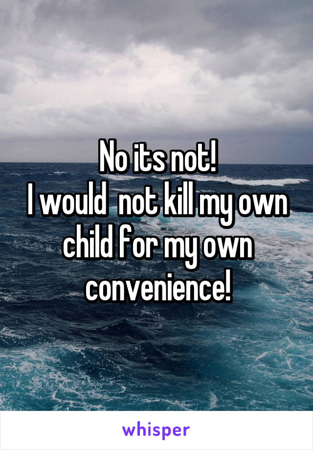 No its not!
I would  not kill my own child for my own convenience!