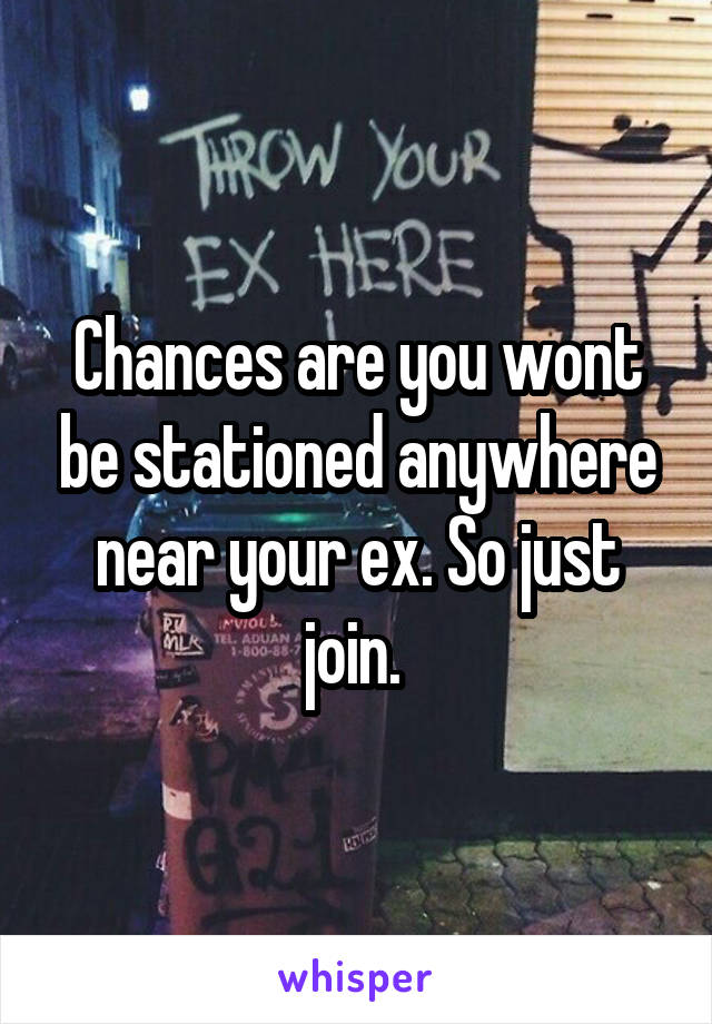 Chances are you wont be stationed anywhere near your ex. So just join. 