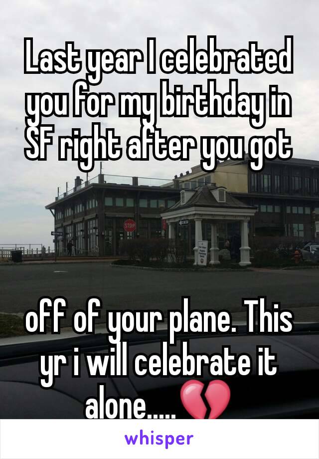 Last year I celebrated you for my birthday in SF right after you got



off of your plane. This yr i will celebrate it alone.....💔