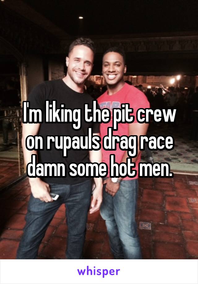 I'm liking the pit crew on rupauls drag race damn some hot men.