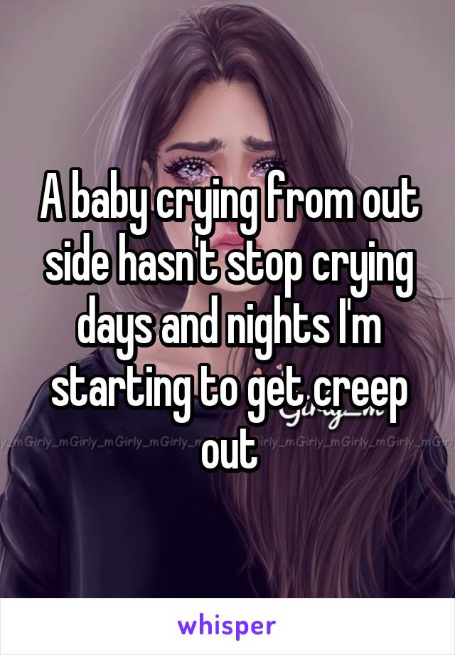 A baby crying from out side hasn't stop crying days and nights I'm starting to get creep out