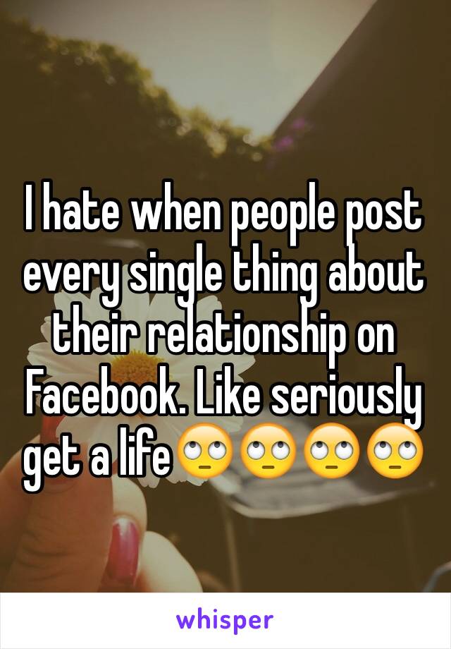 I hate when people post every single thing about their relationship on Facebook. Like seriously get a life🙄🙄🙄🙄