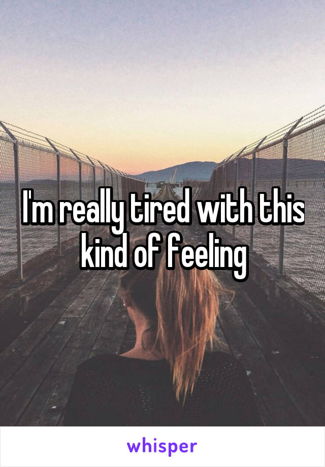 I'm really tired with this kind of feeling