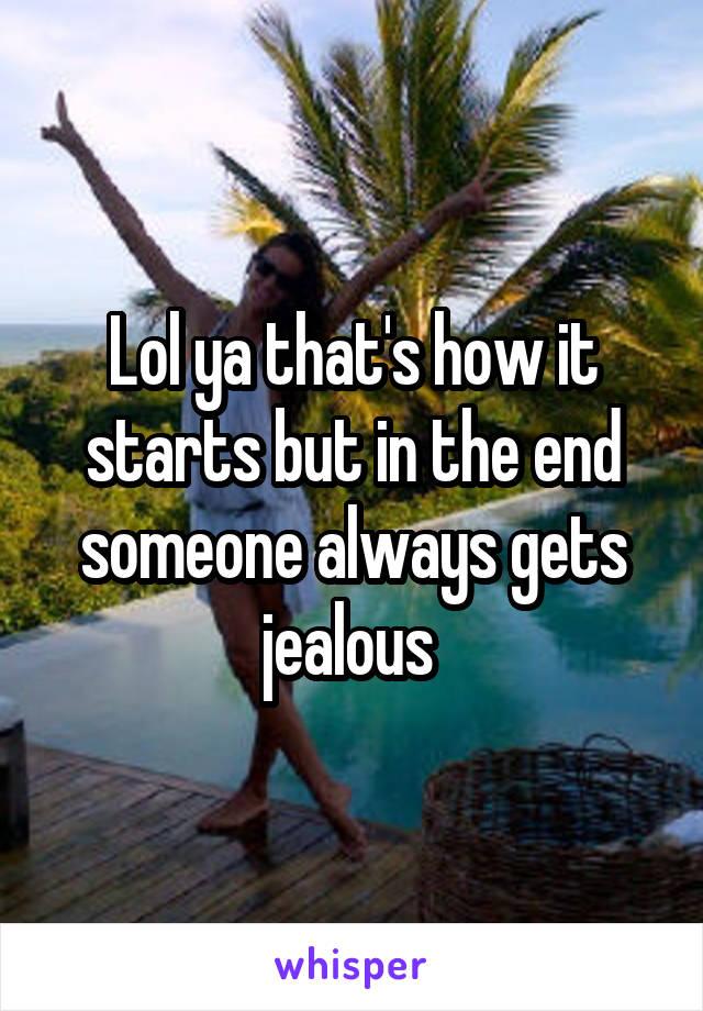 Lol ya that's how it starts but in the end someone always gets jealous 