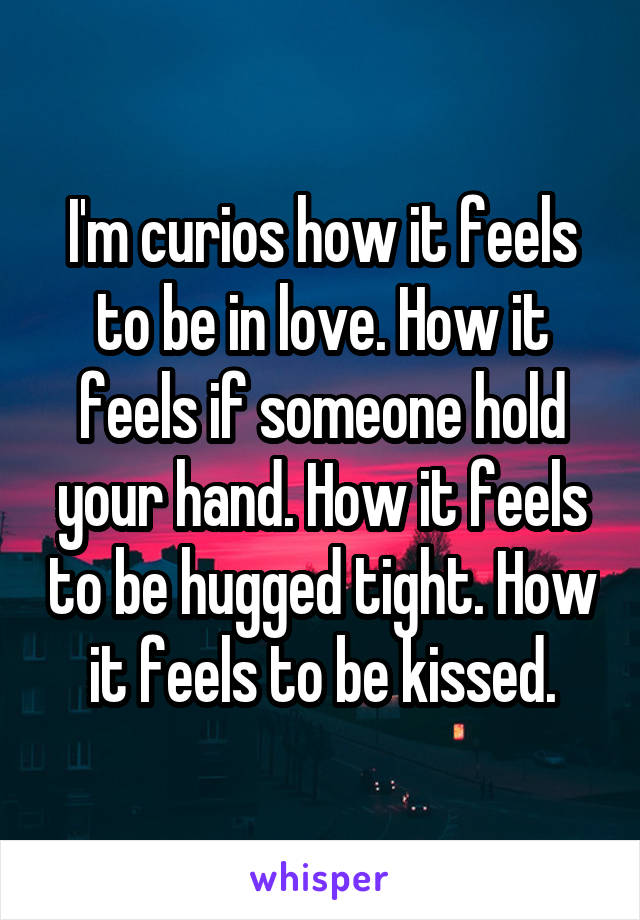 I'm curios how it feels to be in love. How it feels if someone hold your hand. How it feels to be hugged tight. How it feels to be kissed.