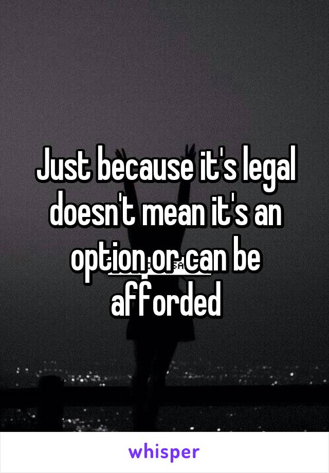 Just because it's legal doesn't mean it's an option or can be afforded