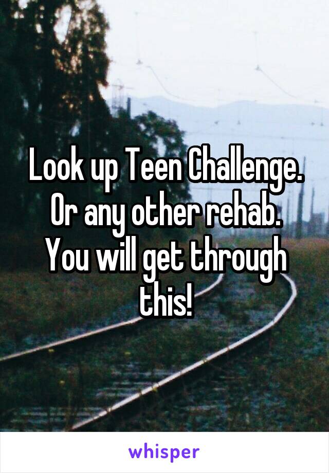 Look up Teen Challenge. Or any other rehab.
You will get through this!