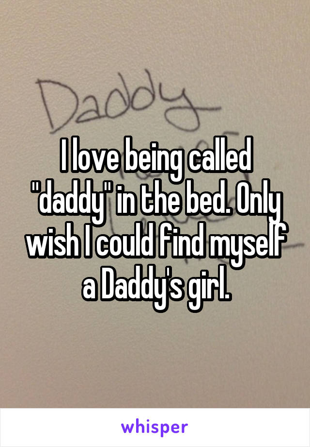 I love being called "daddy" in the bed. Only wish I could find myself a Daddy's girl.